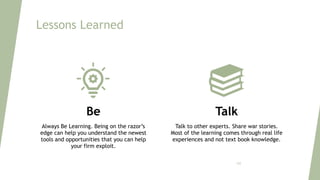 Lessons Learned
Be
Always Be Learning. Being on the razor’s
edge can help you understand the newest
tools and opportunities that you can help
your firm exploit.
Talk
Talk to other experts. Share war stories.
Most of the learning comes through real life
experiences and not text book knowledge.
125
 