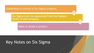 Key Notes on Six Sigma
Leadership is critical to Six Sigma projects.
Six Sigma must be supported from the highest
levels of the company.
Make or break a project.
30
 