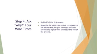 Step 4. Ask
"Why?" Four
More Times
 Build off of the first answer.
 Rephrase the inquiry each time to respond to
the answer that we just recorded and then
continue to repeat until you reach the end of
the process.
62
 