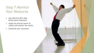 Step 7.Monitor
Your Measures
 Use effective KPI’s (Key
Performance Indicator)
 Assign the process owner to
collect and monitor the results.
 Celebrate your successes!
70
 