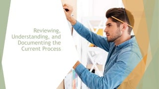 Reviewing,
Understanding, and
Documenting the
Current Process
72
 