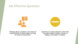 Ask Effective Questions
Thinking about a problem in the shoes of
another person or stake holder can help
to reveal new questions.
Questions are most productive when they
are open-ended vs closed, concise vs
lengthy, and simple vs complex.
80
 
