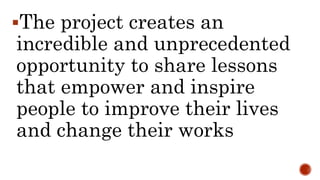 The project creates an
incredible and unprecedented
opportunity to share lessons
that empower and inspire
people to impro...