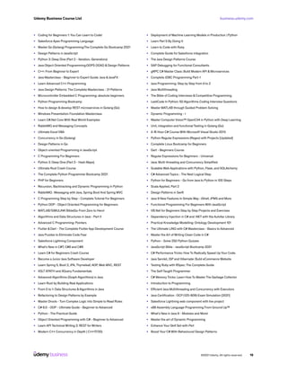 business.udemy.com
Udemy Business Course List
©2021 Udemy. All rights reserved. 19
•	 Coding for Beginners 1: You Can Learn to Code!
•	 Salesforce Apex Programming Language
•	 Master Go (Golang) Programming:The Complete Go Bootcamp 2021
•	 Design Patterns in JavaScript
•	 Python 3: Deep Dive (Part 2 - Iteration, Generators)
•	 Java Object Oriented Programming:OOPS OOAD & Design Patterns
•	 C++: From Beginner to Expert
•	 Java Masterclass - Beginner to Expert Guide: Java &JavaFX
•	 Learn Advanced C++ Programming
•	 Java Design Patterns: The Complete Masterclass - 21 Patterns
•	 Microcontroller Embedded C Programming: absolute beginners
•	 Python Programming Bootcamp
•	 How to design & develop REST microservices in Golang (Go)
•	 Windows Presentation Foundation Masterclass
•	 Learn C#.Net Core With Real World Examples
•	 RabbitMQ and Messaging Concepts
•	 Ultimate Excel VBA
•	 Concurrency in Go (Golang)
•	 Design Patterns in Go
•	 Object-oriented Programming in JavaScript
•	 C Programming For Beginners
•	 Python 3: Deep Dive (Part 3 - Hash Maps)
•	 Ultimate Rust Crash Course
•	 The Complete Python Programmer Bootcamp 2021
•	 PHP for Beginners
•	 Recursion, Backtracking and Dynamic Programming in Python
•	 RabbitMQ : Messaging with Java, Spring Boot And Spring MVC
•	 C Programming Step by Step - Complete Tutorial For Beginners
•	 Python OOP - Object Oriented Programming for Beginners
•	 MATLAB/SIMULINK Bible|Go From Zero to Hero!
•	 Algorithms and Data Structures in Java - Part II
•	 Advanced C Programming: Pointers
•	 Flutter & Dart - The Complete Flutter App Development Course
•	 Java Puzzles to Eliminate Code Fear
•	 Salesforce Lightning Component
•	 What’s New in C#7, C#8 and C#9
•	 Learn C# for Beginners Crash Course
•	 Become a Junior Java Software Developer
•	 Learn Spring 5, Boot 2, JPA, Thymeleaf, AOP, Web MVC, REST
•	 XSLT XPATH and XQuery Fundamentals
•	 Advanced Algorithms (Graph Algorithms) in Java
•	 Learn Rust by Building Real Applications
•	 From 0 to 1: Data Structures &Algorithms in Java
•	 Refactoring to Design Patterns by Example
•	 Master Drools - Turn Complex Logic into Simple to Read Rules
•	 C# 8.0 - OOP - Ultimate Guide - Beginner to Advanced
•	 Python - The Practical Guide
•	 Object Oriented Programming with C# - Beginner to Advanced
•	 Learn API Technical Writing 2: REST for Writers
•	 Modern C++ Concurrency in Depth ( C++17/20)
•	 Deployment of Machine Learning Models in Production | Python
•	 Learn Perl 5 By Doing It
•	 Learn to Code with Ruby
•	 Complete Guide for Salesforce integration
•	 The Java Design Patterns Course
•	 SAP Debugging for Functional Consultants
•	 gRPC C# Master Class: Build Modern API & Microservices
•	 Complete JDBC Programming Part-1
•	 Java Programming: Step by Step from A to Z
•	 Java Multithreading
•	 The Bible of Coding Interviews & Competitive Programming
•	 LeetCode In Python: 50 Algorithms Coding Interview Questions
•	 Master MATLAB through Guided Problem Solving
•	 Dynamic Programming - I
•	 Master Computer Vision™ OpenCV4 in Python with Deep Learning
•	 Unit, integration and functional Testing in Golang (Go)
•	 A 16 Hour C# Course With Microsoft Visual Studio 2013
•	 Python Regular Expressions (Regex) with Projects [Updated]
•	 Complete Linux Bootcamp for Beginners
•	 Dart - Beginners Course
•	 Regular Expressions for Beginners - Universal
•	 Java: Multi-threading and Concurrency Simplified
•	 Scalable Web Applications with Python, Flask, and SQLAlchemy
•	 C# Advanced Topics - The Next Logical Step
•	 Python for Beginners - Go from Java to Python in 100 Steps
•	 Scala Applied, Part 2
•	 Design Patterns in Swift
•	 Java 9 New Features In Simple Way : JShell, JPMS and More
•	 Functional Programming For Beginners With JavaScript
•	 VB.Net for Beginners Step by Step Projects and Exercises
•	 Dependency Injection in C# and .NET with the Autofac Library
•	 Practical Knowledge Modelling: Ontology Development 101
•	 The Ultimate LINQ with C# Masterclass - Basics to Advanced
•	 Master the Art of Writing Clean Code in C#
•	 Python - Solve 250 Python Quizzes
•	 JavaScript Bible - JavaScript Bootcamp 2021
•	 C# Performance Tricks: How To Radically Speed Up Your Code.
•	 Java Servlet, JSP and Hibernate: Build eCommerce Website
•	 Testing Ruby with RSpec: The Complete Guide
•	 The Self-Taught Programmer
•	 C# Memory Tricks: Learn How To Master The Garbage Collector
•	 Introduction to Programming
•	 Efficient Java Multithreading and Concurrency with Executors
•	 Java Certification : OCP (1Z0-809) Exam Simulation [2021]
•	 Salesforce Lightning web component with live project
•	 x86 Assembly Language Programming From Ground Up™
•	 What’s New in Java 9 - Modules and More!
•	 Master the art of Dynamic Programming
•	 Enhance Your Skill Set with Perl
•	 Boost Your C# With Behavioural Design Patterns
 