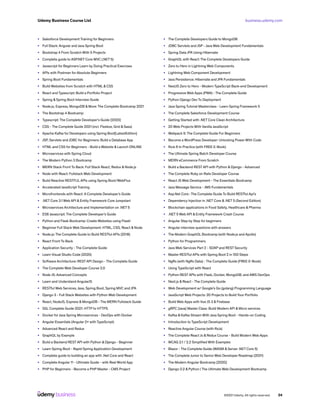 business.udemy.com
Udemy Business Course List
©2021 Udemy. All rights reserved. 24
•	 Salesforce Development Training for Beginners
•	 Full Stack: Angular and Java Spring Boot
•	 Bootstrap 4 From Scratch With 5 Projects
•	 Complete guide to ASP.NET Core MVC (.NET 5)
•	 Javascript for Beginners Learn by Doing Practical Exercises
•	 APIs with Postman for Absolute Beginners
•	 Spring Boot Fundamentals
•	 Build Websites from Scratch with HTML & CSS
•	 React and Typescript: Build a Portfolio Project
•	 Spring & Spring Boot Interview Guide
•	 Node.js, Express, MongoDB & More: The Complete Bootcamp 2021
•	 The Bootstrap 4 Bootcamp
•	 Typescript: The Complete Developer’s Guide [2020]
•	 CSS - The Complete Guide 2021 (incl. Flexbox, Grid & Sass)
•	 Apache Kafka for Developers using Spring Boot[LatestEdition]
•	 JSP, Servlets and JDBC for Beginners: Build a Database App
•	 HTML and CSS for Beginners - Build a Website & Launch ONLINE
•	 Microservices with Spring Cloud
•	 The Modern Python 3 Bootcamp
•	 MERN Stack Front To Back: Full Stack React, Redux & Node.js
•	 Node with React: Fullstack Web Development
•	 Build Reactive RESTFUL APIs using Spring Boot/WebFlux
•	 Accelerated JavaScript Training
•	 Microfrontends with React: A Complete Developer’s Guide
•	 .NET Core 3.1 Web API & Entity Framework Core Jumpstart
•	 Microservices Architecture and Implementation on .NET 5
•	 ES6 Javascript: The Complete Developer’s Guide
•	 Python and Flask Bootcamp: Create Websites using Flask!
•	 Beginner Full Stack Web Development: HTML, CSS, React & Node
•	 Node.js: The Complete Guide to Build RESTful APIs (2018)
•	 React Front To Back
•	 Application Security - The Complete Guide
•	 Learn Visual Studio Code (2020)
•	 Software Architecture: REST API Design - The Complete Guide
•	 The Complete Web Developer Course 2.0
•	 Node JS: Advanced Concepts
•	 Learn and Understand AngularJS
•	 RESTful Web Services, Java, Spring Boot, Spring MVC and JPA
•	 Django 3 - Full Stack Websites with Python Web Development
•	 React, NodeJS, Express & MongoDB - The MERN Fullstack Guide
•	 SSL Complete Guide 2021: HTTP to HTTPS
•	 Docker for Java Spring Microservices - DevOps with Docker
•	 Angular Essentials (Angular 2+ with TypeScript)
•	 Advanced React and Redux
•	 GraphQL by Example
•	 Build a Backend REST API with Python & Django - Beginner
•	 Learn Spring Boot - Rapid Spring Application Development
•	 Complete guide to building an app with .Net Core and React
•	 Complete Angular 11 - Ultimate Guide - with Real World App
•	 PHP for Beginners - Become a PHP Master - CMS Project
•	 The Complete Developers Guide to MongoDB
•	 JDBC Servlets and JSP - Java Web Development Fundamentals
•	 Spring Data JPA Using Hibernate
•	 GraphQL with React: The Complete Developers Guide
•	 Zero to Hero in Lightning Web Components
•	 Lightning Web Component Development
•	 Java Persistence: Hibernate and JPA Fundamentals
•	 NestJS Zero to Hero - Modern TypeScript Back-end Development
•	 Progressive Web Apps (PWA) - The Complete Guide
•	 Python Django Dev To Deployment
•	 Java Spring Tutorial Masterclass - Learn Spring Framework 5
•	 The Complete Salesforce Development Course
•	 Getting Started with .NET Core Clean Architecture
•	 20 Web Projects With Vanilla JavaScript
•	 Webpack 5: The Complete Guide For Beginners
•	 Become a WordPress Developer: Unlocking Power With Code
•	 RxJs 6 In Practice (with FREE E-Book)
•	 The Ultimate Spring Batch Developer Course
•	 MERN eCommerce From Scratch
•	 Build a Backend REST API with Python & Django - Advanced
•	 The Complete Ruby on Rails Developer Course
•	 React JS Web Development - The Essentials Bootcamp
•	 Java Message Service - JMS Fundamentals
•	 Asp.Net Core : The Complete Guide To Build RESTful Api’s
•	 Dependency Injection in .NET Core & .NET 5 (Second Edition)
•	 Blockchain applications in Food Safety, Healthcare & Pharma
•	 .NET 5 Web API & Entity Framework Crash Course
•	 Angular Step by Step for beginners
•	 Angular interview questions with answers
•	 The Modern GraphQL Bootcamp (with Node.js and Apollo)
•	 Python for Programmers
•	 Java Web Services Part 2 - SOAP and REST Security
•	 Master RESTful APIs with Spring Boot 2 in 100 Steps
•	 NgRx (with NgRx Data) - The Complete Guide (FREE E-Book)
•	 Using TypeScript with React
•	 Python REST APIs with Flask, Docker, MongoDB, and AWS DevOps
•	 Next.js & React - The Complete Guide
•	 Web Development w/ Google’s Go (golang) Programming Language
•	 JavaScript Web Projects: 20 Projects to Build Your Portfolio
•	 Build Web Apps with Vue JS 3 & Firebase
•	 gRPC [Java] Master Class: Build Modern API & Micro services
•	 Kafka & Kafka Stream With Java Spring Boot - Hands-on Coding
•	 Introduction to TypeScript Development
•	 Reactive Angular Course (with RxJs)
•	 The Complete React Js & Redux Course - Build Modern Web Apps
•	 WCAG 2.1 / 2.2 Simplified With Examples
•	 Blazor - The Complete Guide (WASM & Server .NET Core 5)
•	 The Complete Junior to Senior Web Developer Roadmap (2021)
•	 The Modern Angular Bootcamp [2020]
•	 Django 2.2 & Python | The Ultimate Web Development Bootcamp
 