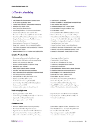 business.udemy.com
Udemy Business Course List
©2021 Udemy. All rights reserved. 50
Office Productivity
Collaboration
•	 Learn JIRA with real-world examples (+Confluence bonus)
•	 Up and Running with Microsoft Teams
•	 Complete Guide to Microsoft PowerApps Basic to Advanced
•	 SharePoint 2013 Complete Training
•	 Getting Started With SharePoint Online
•	 Understanding Confluence for users, managers and admins
•	 Complete Guide to Microsoft Power Automate (Flow)
•	 Microsoft Teams: Discover How To Collaborate Online For Work
•	 Master Microsoft Power Automate(Flow) Expressions in 2 hours
•	 Taking the Pain Out of Collaboration: Tips & Best Practices
•	 Microsoft Flow Crash Course
•	 Mastering SharePoint Framework SPFx Development
•	 Google Cloud Productivity - Drive and Google’s Office Suite
•	 The Complete Workspace (G Suite) Course, Beginner - Advanced
•	 SharePoint Online - Level 1
•	 Mastering SharePoint 2021 A-Z Complete Boot Camp 5-1(13.5hr)
•	 SharePoint 2013: Site Manager
•	 Working with Web APIs in Microsoft Power Automate (MS Flow)
•	 Slack: Less email. More productive.
•	 SharePoint Online part 1 Sites, Lists and Libraries
•	 SharePoint 2016 Branding (Custom Master Page)
•	 SharePoint 2013: End User
•	 The Complete SharePoint 2019 Advanced Technical Course
•	 Mural masterclass: Supercharge your remote workshops
•	 Moodle Administration Tutorial: Beginner, Intermediate Guide
•	 Beginning SharePoint 2013/ 2016 /Online (part of Office 365)
•	 Step by Step Branding and Customizing Search in SharePoint
•	 Getting Started with Power Portals
•	 Moodle: From Novice Teacher to Expert Online Educator
•	 Moodle 3.0x Masterclass: Complete Educator’s Guide to Moodle
•	 Mastering SharePoint 2013 Development Using C# - Part II
•	 Moodle 3.0x Administration Tutorial: ADVANCED COURSE
Email & Productivity
•	 Communicate for Business: Write, Email, Close the Loop
•	 Microsoft Outlook 2016: Beginner and Intermediate Training
•	 Microsoft Office Shortcuts and Speed Tips
•	 Microsoft OneNote Like a Boss. The Definitive Course.
•	 Working from Home Effectively
•	 How to be more productive working from home
•	 Email Ninja - Take Back Control of Your Email Inbox
•	 How To Be Hyper Productive When Working From Home Off-Site
•	 Time Management Training with Outlook
•	 Outlook 13/16/19 Like a Boss. The Complete Course.
•	 Effective use of OneNote 2013 in real life
•	 Smart and effective notes using OneNote 2010
•	 Control Your Day - Microsoft Outlook Email Mastery System
•	 Effective use of Outlook 2013
•	 Introduction to Data Analysis with Microsoft Power BI
•	 Supercharge Your Email Productivity
•	 Fundamentals of Microsoft Planner
•	 Cut the Time E-mail Steals from You by Half
•	 Productivity for Mac Users: 10x Your Productivity
•	 Effective use of Outlook 2010
•	 Executive Assistants: Managing Client’s Calendar (Beginners)
•	 Double your Gmail productivity in just over one hour
•	 Microsoft Word & Excel 2016/365 Productivity Tips
•	 Master Microsoft Outlook 2010 the Easy Way
•	 Master Notion - Beginner to Advanced
•	 The Ultimate Gmail Productivity System For Business
•	 Notion Basics Super Easy Crash Course
•	 Learn Microsoft Outlook 2013 the Easy Way - 7 Hours
•	 Sage 300 ERP: Installation and Setup Guide for Beginners
•	 GMail, IFTTT, Virtual Assistant - Ultimate Productivity Trio
Operating Systems
•	 Operating Systems from scratch - Part 1
•	 Inventory Management A-Z: Supply Chain & Business Operations
•	 Apple macOS and iOS System Administration
•	 Operating Systems from scratch - Part 2
•	 Operating Systems Part 3 : Synchronization and Deadlock
•	 Operating Systems Final Part (4) : File Systems &Threads
•	 The Guide To macOS Mojave
Presentations
•	 Powerpoint 2016 2019 - Master powerpoint presentation
•	 Microsoft PowerPoint From Beginner to Advanced
•	 Beginner to Pro in PowerPoint: Complete PowerPoint Training
•	 Microsoft PowerPoint in 1 Hour : Introduction to PowerPoint
•	 CEO-level Presentation Skills - Slide Writing for Consulting
•	 Microsoft Visio 13/16/19 Like a Boss - The Definitive Course
•	 PowerPoint Masterclass - Presentation Design &Animation
•	 Business Presentation in PowerPoint
•	 Eye-catching presentations using PowerPoint 2010
•	 How to Create Animated Videos with Powerpoint
 