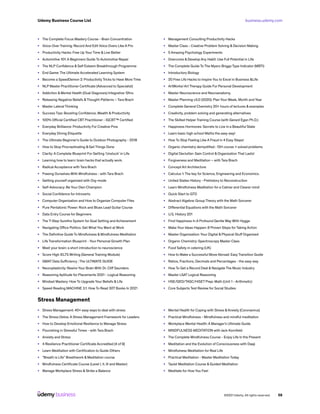 business.udemy.com
Udemy Business Course List
©2021 Udemy. All rights reserved. 58
•	 The Complete Focus Mastery Course - Brain Concentration
•	 Voice-Over Training: Record And Edit Voice Overs Like A Pro
•	 Productivity Hacks: Free Up Your Time & Live Better
•	 Automotive 101: A Beginners Guide To Automotive Repair
•	 The NLP Confidence & Self Esteem Breakthrough Programme
•	 End Game: The Ultimate Accelerated Learning System
•	 Become a SpeedDemon 2: Productivity Tricks to Have More Time
•	 NLP Master Practitioner Certificate (Advanced to Specialist)
•	 Addiction & Mental Health (Dual Diagnosis) Integrative 12hrs
•	 Releasing Negative Beliefs &Thought-Patterns ~ Tara Brach
•	 Master Lateral Thinking
•	 Success Tips: Boosting Confidence, Wealth & Productivity
•	 100% Official Certified CBT Practitioner - IGCBT™ Certified
•	 Everyday Brilliance: Productivity For Creative Pros
•	 Everyday Dining Etiquette
•	 The Ultimate Beginner’s Guide to Outdoor Photography - 2018
•	 How to Stop Procrastinating & Get Things Done
•	 Clarity: A Complete Blueprint For Getting ‘Unstuck’ in Life
•	 Learning how to learn: brain hacks that actually work.
•	 Radical Acceptance with Tara Brach
•	 Freeing Ourselves With Mindfulness - with Tara Brach
•	 Getting yourself organized with Org-mode
•	 Self-Advocacy: Be Your Own Champion
•	 Social Confidence for Introverts
•	 Computer Organization and How to Organize Computer Files
•	 Pure Pentatonic Power: Rock and Blues Lead Guitar Course
•	 Data Entry Course for Beginners
•	 The 7-Step Surefire System for Goal Setting and Achievement
•	 Navigating Office Politics: Get What You Want at Work
•	 The Definitive Guide To Mindfulness & Mindfulness Meditation
•	 Life Transformation Blueprint - Your Personal Growth Plan
•	 Meet your brain: a short introduction to neuroscience
•	 Score High IELTS Writing (General Training Module)
•	 GMAT Data Sufficiency : The ULTIMATE GUIDE
•	 Neuroplasticity: Rewire Your Brain With Dr. Cliff Saunders
•	 Reasoning Aptitude for Placements 2021 - Logical Reasoning
•	 Mindset Mastery: How To Upgrade Your Beliefs & Life
•	 Speed Reading MACHINE 3.1: How To Read 307 Books In 2021
•	 Management Consulting Productivity Hacks
•	 Master Class - Creative Problem Solving & Decision Making
•	 5 Amazing Psychology Experiments
•	 Overcome & Develop Any Habit: Use Full Potential in Life
•	 The Complete Guide To The Myers-Briggs Type Indicator (MBTI)
•	 Introductory Biology
•	 20 Free Life Hacks to Inspire You to Excel in Business &Life
•	 ArtWorks! Art Therapy Guide For Personal Development
•	 Master Neuroscience and Neuroanatomy.
•	 Master Planning v3.0 (2020): Plan Your Week, Month and Year
•	 Complete General Chemistry 20+ hours of lectures & examples
•	 Creativity, problem solving and generating alternatives
•	 The Skilled Helper Training Course (with Gerard Egan Ph.D.)
•	 Happiness Hormones: Secrets to Live in a Beautiful State
•	 Learn basic high school Maths the easy way!
•	 How To Stop Feeling Like A Fraud in 4 Easy Steps!
•	 Organic chemistry demystified : 12H course + solved problems
•	 Digital Declutter: Gain Control & Organization That Lasts!
•	 Forgiveness and Meditation ~ with Tara Brach
•	 Concept Art Architecture
•	 Calculus 1: The key for Science, Engineering and Economics.
•	 United States History - Prehistory to Reconstruction
•	 Learn Mindfulness Meditation for a Calmer and Clearer mind
•	 Quick Start to GTD
•	 Abstract Algebra: Group Theory with the Math Sorcerer
•	 Differential Equations with the Math Sorcerer
•	 U.S. History 201
•	 Find Happiness In A Profound Gentle Way With Hygge
•	 Make Your Ideas Happen: 8 Proven Steps for Taking Action
•	 Master Organization: Your Digital & Physical Stuff Organized
•	 Organic Chemistry: Spectroscopy Master Class
•	 Food Safety in catering (UK)
•	 How to Make a Successful Move Abroad: Easy Transition Guide
•	 Ratios, Fractions, Decimals and Percentages - the easy way
•	 How To Get a Record Deal & Navigate The Music Industry
•	 Master LSAT Logical Reasoning
•	 HSE/GED/TASC/HiSET Prep: Math (Unit 1 - Arithmetic)
•	 Core Subjects Test Review for Social Studies
Stress Management
•	 Stress Management: 40+ easy ways to deal with stress
•	 The Stress Detox: A Stress Management Framework for Leaders
•	 How to Develop Emotional Resilience to Manage Stress
•	 Flourishing in Stressful Times - with Tara Brach
•	 Anxiety and Stress
•	 4 Resilience Practitioner Certificate Accredited [4 of 9]
•	 Learn Meditation with Certification to Guide Others
•	 “Breath is Life” Breathwork & Meditation course
•	 Mindfulness Certificate Course (Level I, II, III and Master)
•	 Manage Workplace Stress & Strike a Balance
•	 Mental Health for Coping with Stress &Anxiety (Coronavirus)
•	 Practical Mindfulness - Mindfulness and mindful meditation
•	 Workplace Mental Health: A Manager’s Ultimate Guide
•	 MINDFULNESS MEDITATION with Jack Kornfield
•	 The Complete Mindfulness Course - Enjoy Life In the Present
•	 Meditation and the Evolution of Consciousness with Daaji
•	 Mindfulness Meditation for Real Life
•	 Practical Meditation - Master Meditation Today
•	 Taoist Meditation Course & Guided Meditation
•	 Meditate for How You Feel
 