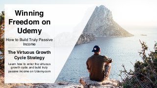 Winning
Freedom on
Udemy
The Virtuous Growth
Cycle Strategy
How to Build Truly Passive
Income
Learn how to enter the virtuous
growth cycle and build truly
passive income on Udemy.com
 