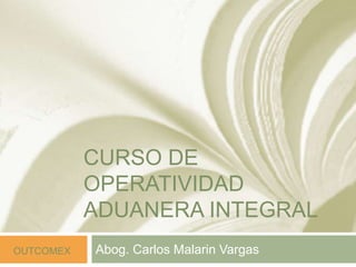 CURSO DE
OPERATIVIDAD
ADUANERA INTEGRAL
Abog. Carlos Malarin Vargas
OUTCOMEX
 