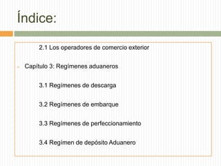 Índice:
2.1 Los operadores de comercio exterior
 Capítulo 3: Regímenes aduaneros
3.1 Regímenes de descarga
3.2 Regímenes de embarque
3.3 Regímenes de perfeccionamiento
3.4 Regímen de depósito Aduanero
 
