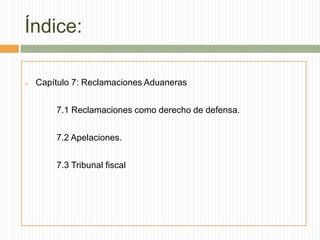 Índice:
 Capítulo 7: Reclamaciones Aduaneras
7.1 Reclamaciones como derecho de defensa.
7.2 Apelaciones.
7.3 Tribunal fiscal
 