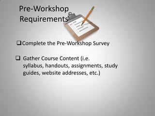Pre-Workshop
Requirements
Complete the Pre-Workshop Survey
 Gather Course Content (i.e.
syllabus, handouts, assignments, study
guides, website addresses, etc.)
 