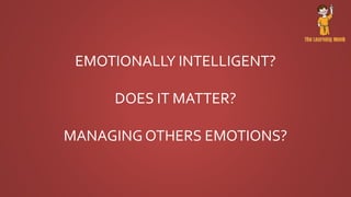 EMOTIONALLY INTELLIGENT?
DOES IT MATTER?
MANAGING OTHERS EMOTIONS?
 