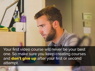Your ﬁrst video course will never be your best
one. So make sure you keep creating courses
and don’t give up after your ﬁr...