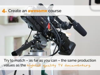 4. Create an awesome course
Try to match – as far as you can – the same production
values as the highest quality TV docume...