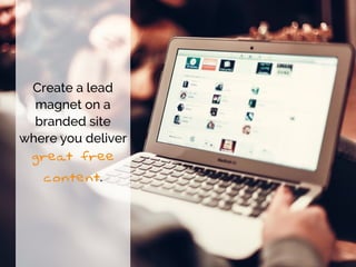 Create a lead
magnet on a
branded site
where you deliver
great free
content.
 