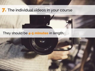 7. The individual videos in your course
They should be 4-5 minutes in length.
 