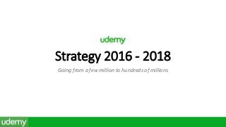 Strategy 2016 - 2018
Going from a few million to hundreds of millions
 