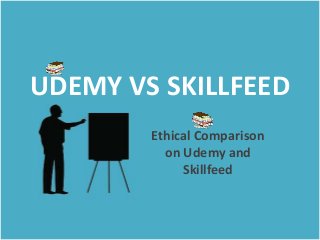 UDEMY VS SKILLFEED 
Ethical Comparison 
on Udemy and 
Skillfeed 
 