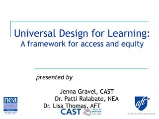 Universal Design for Learning: A framework for access and equity presented by   Jenna Gravel, CAST Dr. Patti Ralabate, NEA Dr. Lisa Thomas, AFT  