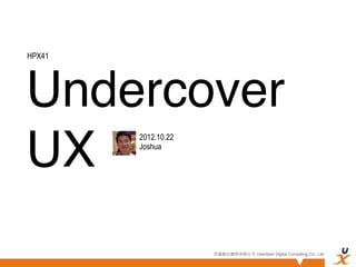 HPX41




Undercover
UX
        2012.10.22
        Joshua




                     悠識數位顧問有限公司 UserXper Digital Consulting Co., Ltd.
 