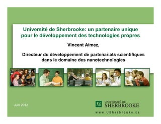 Université de Sherbrooke: un partenaire unique
    pour le développement des technologies propres
                         Vincent Aimez,

     Directeur du développement de partenariats scientifiques
              dans le domaine des nanotechnologies




Juin 2012
 