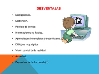 DESVENTAJAS
• Distracciones.

• Dispersión.

• Pérdida de tiempo.

• Informaciones no fiables.

• Aprendizajes incompletos y superficiales.

• Diálogos muy rígidos.

• Visión parcial de la realidad.

• Ansiedad.

• Dependencia de los demás{1}
 