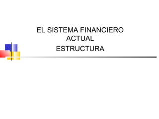 EL SISTEMA FINANCIERO
        ACTUAL
     ESTRUCTURA
 