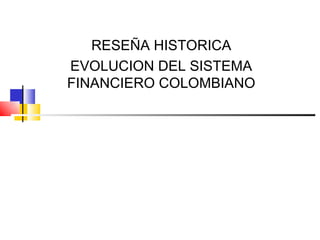 RESEÑA HISTORICA
EVOLUCION DEL SISTEMA
FINANCIERO COLOMBIANO
 