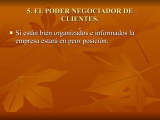 5. EL PODER NEGOCIADOR DE CLIENTES. . Si están bien organizados e informados la empresa estará en peor posición. 