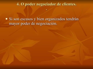 4. O poder negociador de clientes. . Si son escasos y bien organizados tendrán mayor poder de negociación. 