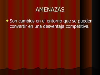 AMENAZAS Son cambios en el entorno que se pueden convertir en una desventaja competitiva. 