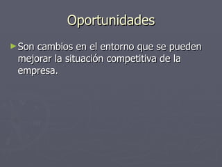Oportunidades Son cambios en el entorno que se pueden mejorar la situación competitiva de la empresa. 