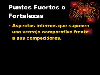 Puntos Fuertes o Fortalezas Aspectos internos que suponen una ventaja comparativa frente a sus competidores. 