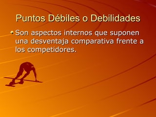 Puntos Débiles o Debilidades Son aspectos internos que suponen una desventaja comparativa frente a los competidores. 