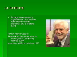 LA PATENTE Protege ideas nuevas y originales de 15 a 20 años. Fabricación e venda exclusiva. Ex.: o teléfono móvil. FOTO: Martin Cooper Premio Principe de Asturias de Investigación Científica y Técnica 2009. Inventó el teléfono móvil en 1973 