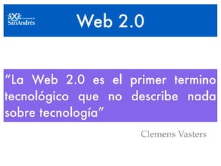 Web 2.0


“La Web 2.0 es el primer termino
tecnológico que no describe nada
sobre tecnología”
                    Clemens Vasters
 