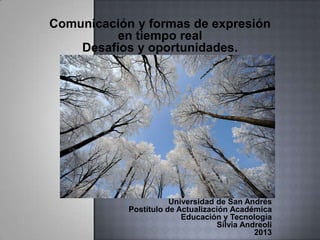 Comunicación y formas de expresión
en tiempo real
Desafíos y oportunidades.
Universidad de San Andrés
Postítulo de Actualización Académica
Educación y Tecnología
Silvia Andreoli
2013
 