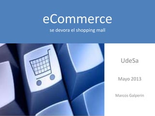 eCommerce
se devora el shopping mall
UdeSa
Mayo 2013
Marcos Galperin
 