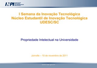 I Semana da Inovação Tecnológica Núcleo Estudantil de Inovação Tecnológica UDESC/SC Propriedade Intelectual na Universidade Joinville – 10 de novembro de 2011 