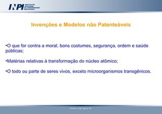 Invenções e Modelos não Patenteáveis O que for contra a moral, bons costumes, segurança, ordem e saúde públicas; Matérias relativas à transformação do núcleo atômico; O todo ou parte de seres vivos, exceto microorganismos transgênicos. 