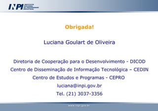 Obrigada! Luciana Goulart de Oliveira Diretoria de Cooperação para o Desenvolvimento - DICOD Centro de Disseminação de Informação Tecnológica – CEDIN Centro de Estudos e Programas - CEPRO   [email_address] Tel. (21) 3037-3356 