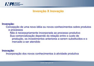 Invenção X Inovação   Invenção: Concepção de uma nova idéia ou novos conhecimentos sobre produtos e processos Não é necessariamente incorporada ao processo produtivo Sua comercialização depende da relação entre o custo de produção, os investimentos anteriores a serem substituídos e o mercado a ser atendido Inovação:  Incorporação dos novos conhecimentos à atividade produtiva      