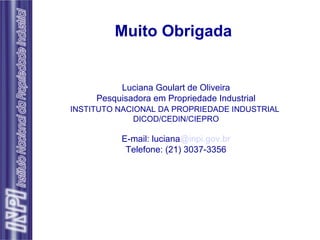 Muito Obrigada Luciana Goulart de Oliveira Pesquisadora em Propriedade Industrial INSTITUTO NACIONAL DA PROPRIEDADE INDUSTRIAL   DICOD/CEDIN/CIEPRO E-mail: luciana @inpi.gov.br Telefone: (21) 3037-3356 