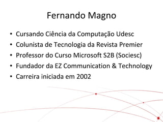 Fernando Magno Cursando Ciência da Computação Udesc Colunista de Tecnologia da Revista Premier Professor do Curso Microsoft S2B (Sociesc) Fundador da EZ Communication & Technology Carreira iniciada em 2002 