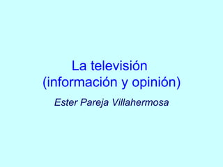 La televisión  (información y opinión) Ester Pareja Villahermosa 