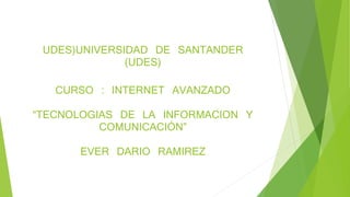 UDES)UNIVERSIDAD DE SANTANDER
(UDES)
CURSO : INTERNET AVANZADO
“TECNOLOGIAS DE LA INFORMACION Y
COMUNICACIÓN”
EVER DARIO RAMIREZ
 