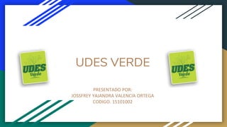 UDES VERDE
PRESENTADO POR:
JOSSFREY YAJANDRA VALENCIA ORTEGA
CODIGO. 15101002
 