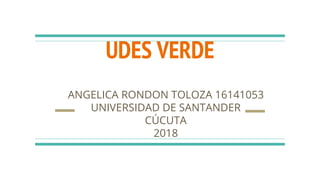 UDES VERDE
ANGELICA RONDON TOLOZA 16141053
UNIVERSIDAD DE SANTANDER
CÚCUTA
2018
 