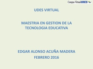 UDES VIRTUAL
MAESTRIA EN GESTION DE LA
TECNOLOGIA EDUCATIVA
EDGAR ALONSO ACUÑA MADERA
FEBRERO 2016